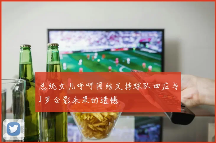 总统女儿呼吁团结支持球队回应与J罗合影未果的遗憾