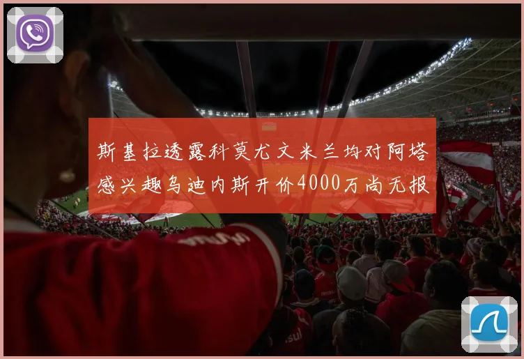 斯基拉透露科莫尤文米兰均对阿塔感兴趣乌迪内斯开价4000万尚无报价