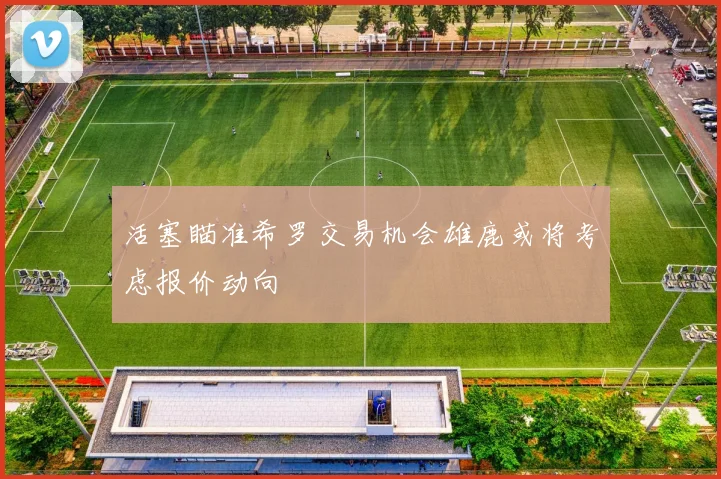 活塞瞄准希罗交易机会雄鹿或将考虑报价动向