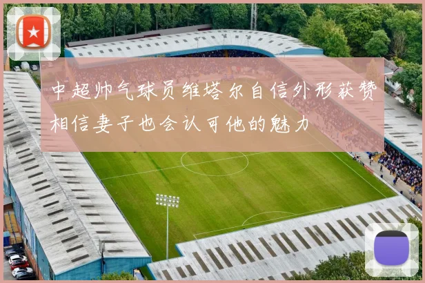 中超帅气球员维塔尔自信外形获赞相信妻子也会认可他的魅力