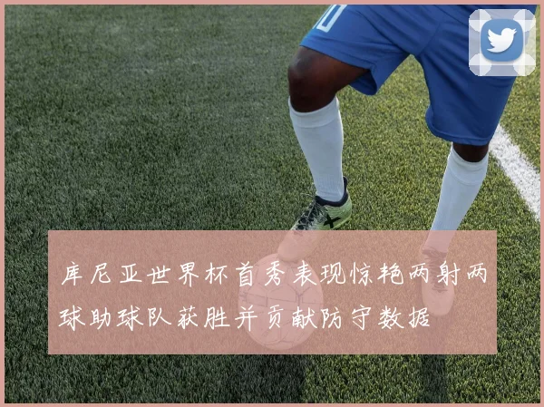库尼亚世界杯首秀表现惊艳两射两球助球队获胜并贡献防守数据