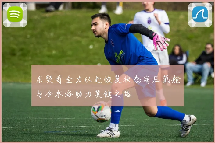 东契奇全力以赴恢复状态高压氧舱与冷水浴助力复健之路