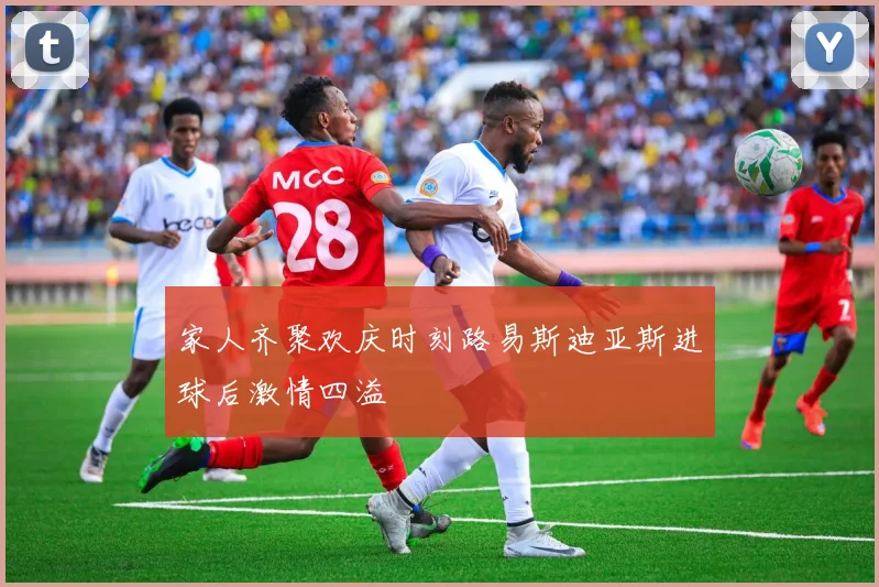 家人齐聚欢庆时刻路易斯迪亚斯进球后激情四溢