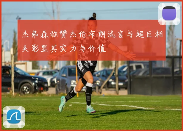 杰弗森称赞杰伦布朗流言与超巨相关彰显其实力与价值