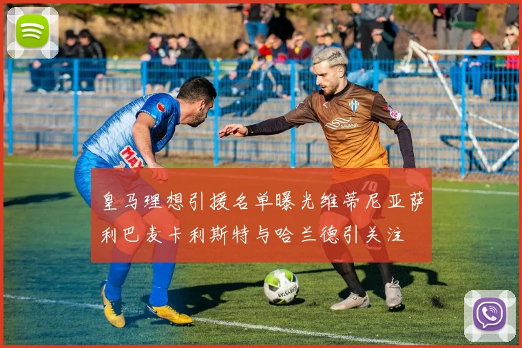 皇马理想引援名单曝光维蒂尼亚萨利巴麦卡利斯特与哈兰德引关注