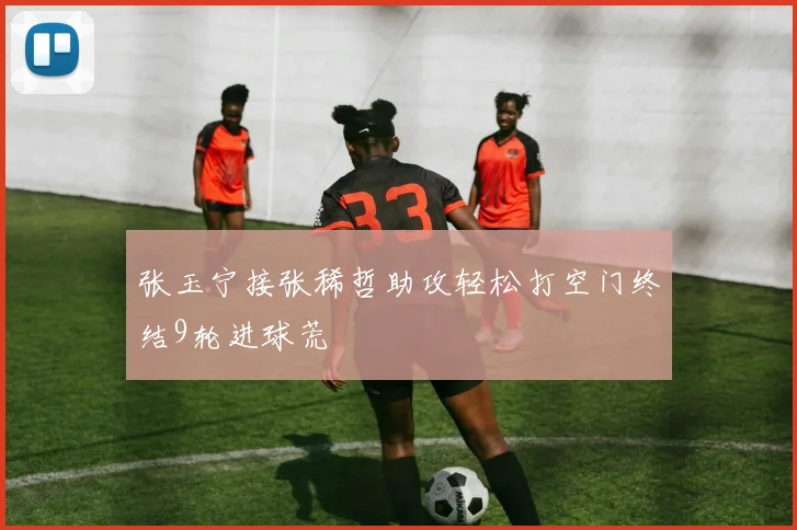 张玉宁接张稀哲助攻轻松打空门终结9轮进球荒