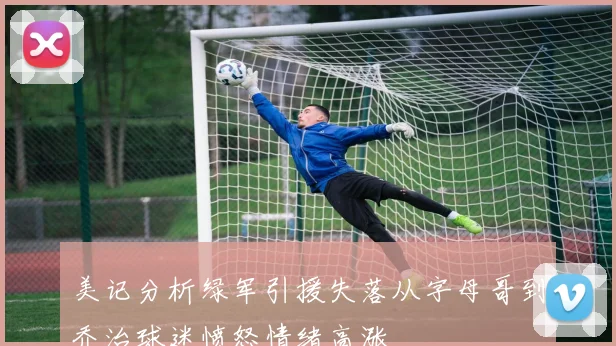 美记分析绿军引援失落从字母哥到乔治球迷愤怒情绪高涨