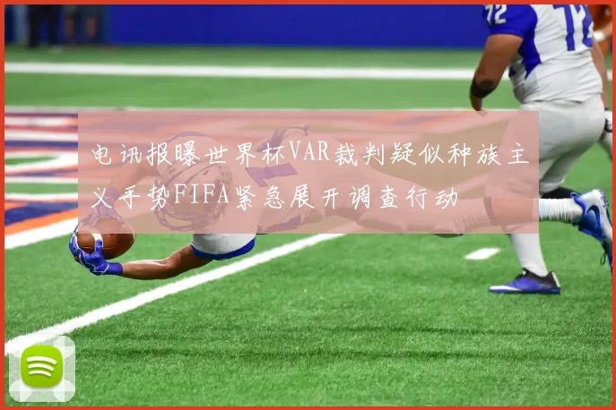 电讯报曝世界杯VAR裁判疑似种族主义手势FIFA紧急展开调查行动