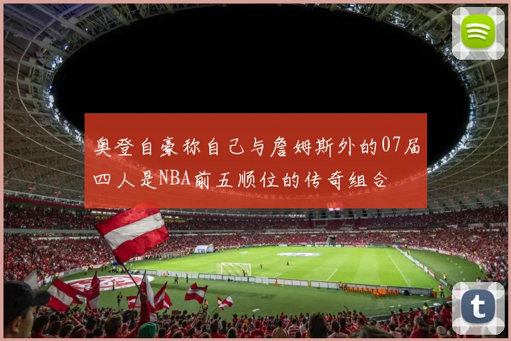 奥登自豪称自己与詹姆斯外的07届四人是NBA前五顺位的传奇组合