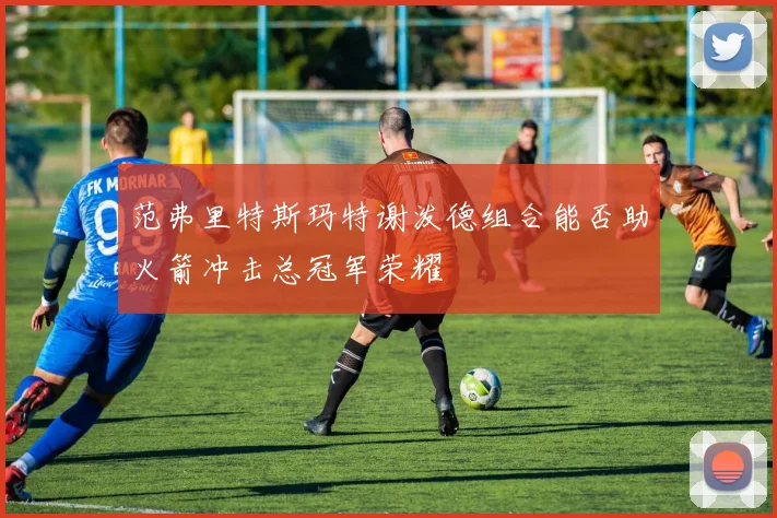 范弗里特斯玛特谢泼德组合能否助火箭冲击总冠军荣耀