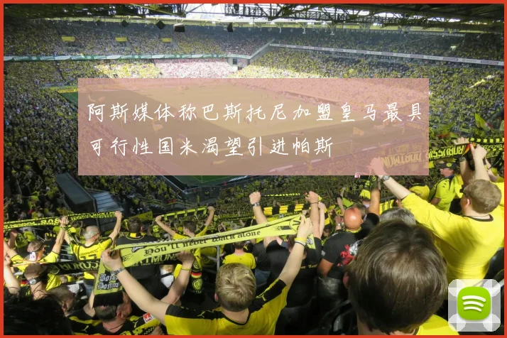 阿斯媒体称巴斯托尼加盟皇马最具可行性国米渴望引进帕斯