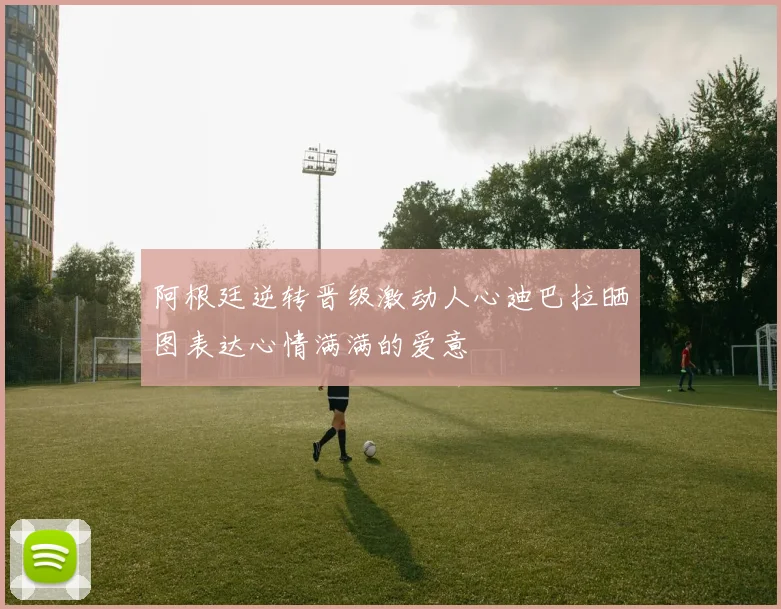 阿根廷逆转晋级激动人心迪巴拉晒图表达心情满满的爱意