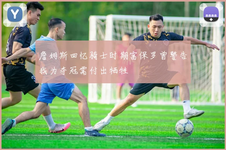 詹姆斯回忆骑士时期富保罗曾警告我为夺冠需付出牺牲