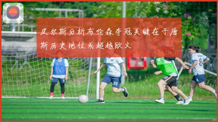 皮尔斯分析布伦森夺冠关键在于唐斯历史地位或超越欧文