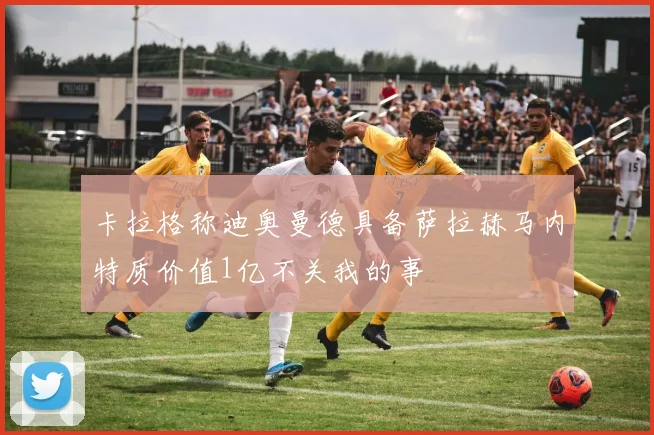 卡拉格称迪奥曼德具备萨拉赫马内特质价值1亿不关我的事
