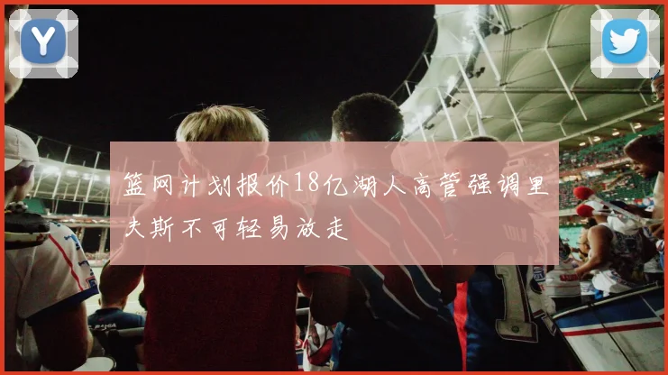 篮网计划报价18亿湖人高管强调里夫斯不可轻易放走
