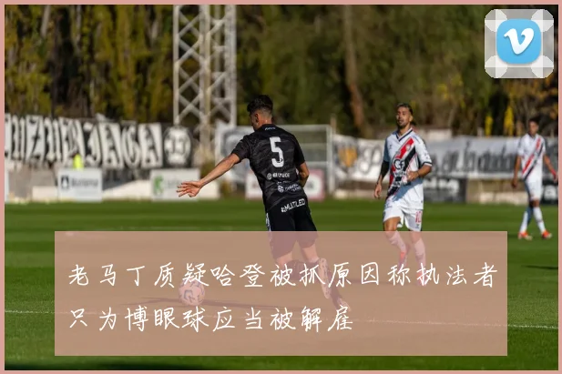 老马丁质疑哈登被抓原因称执法者只为博眼球应当被解雇